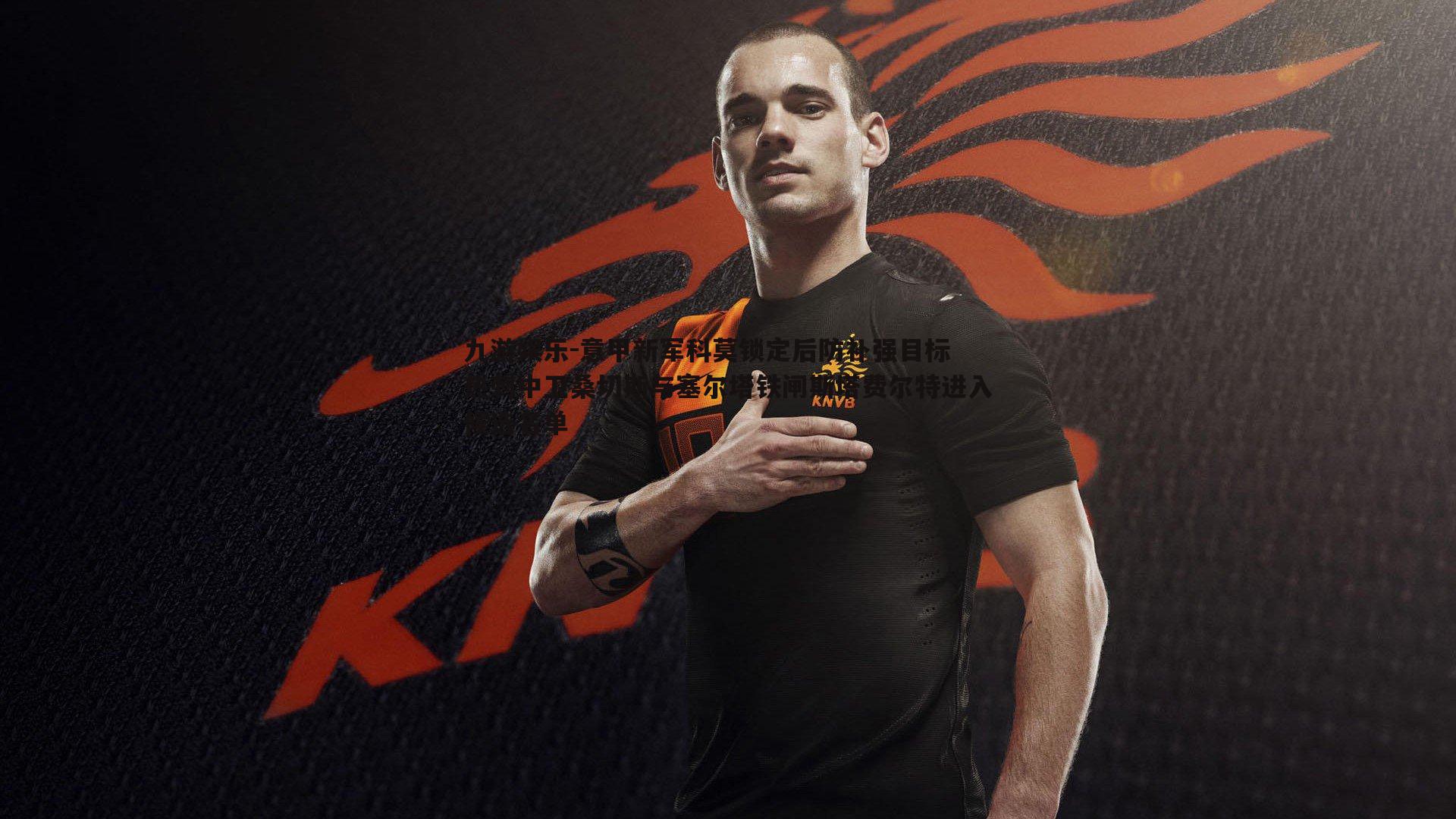 意甲新军科莫锁定后防补强目标 热刺中卫桑切斯与塞尔塔铁闸斯塔费尔特进入候选名单