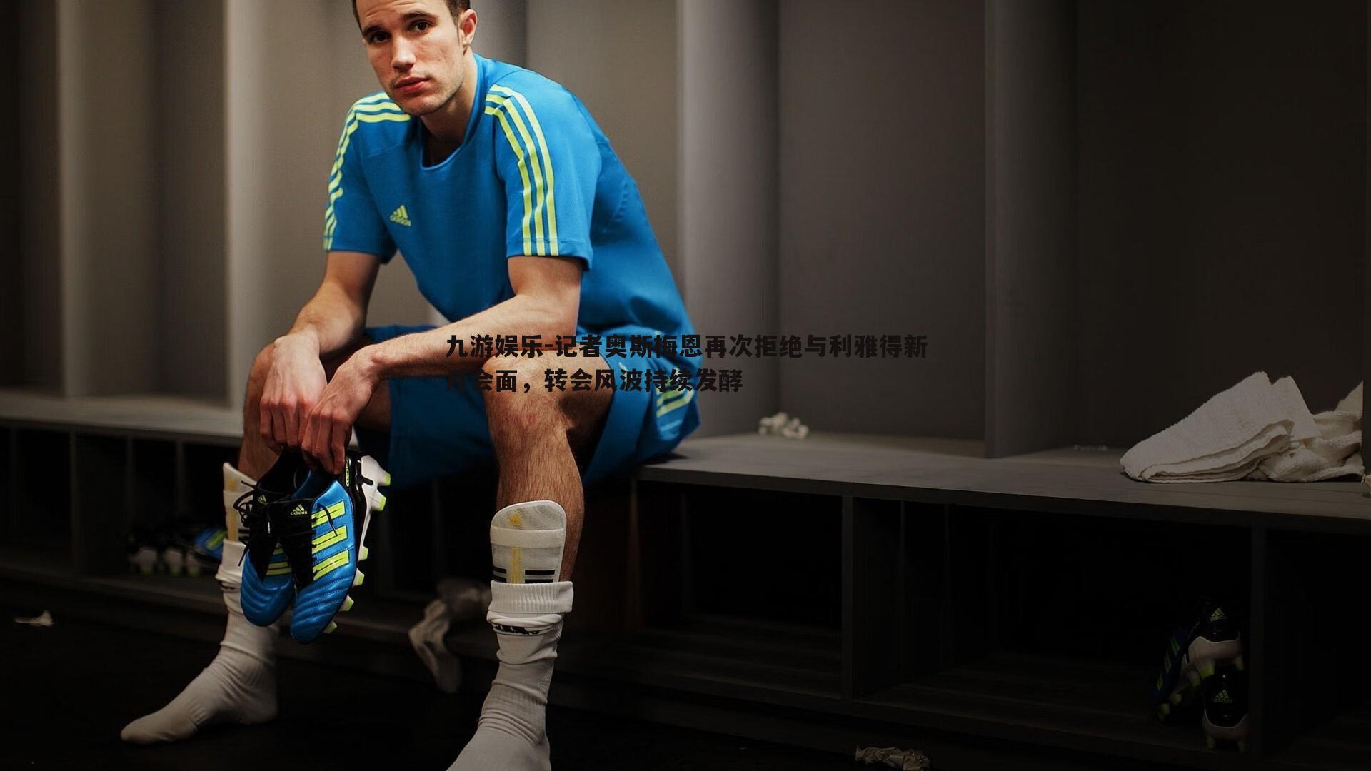 记者奥斯梅恩再次拒绝与利雅得新月会面,转会风波持续发酵